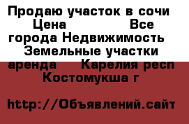 Продаю участок в сочи › Цена ­ 700 000 - Все города Недвижимость » Земельные участки аренда   . Карелия респ.,Костомукша г.